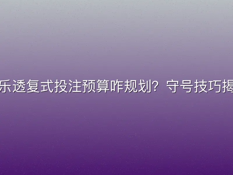 大乐透复式投注预算咋规划？守号技巧揭秘